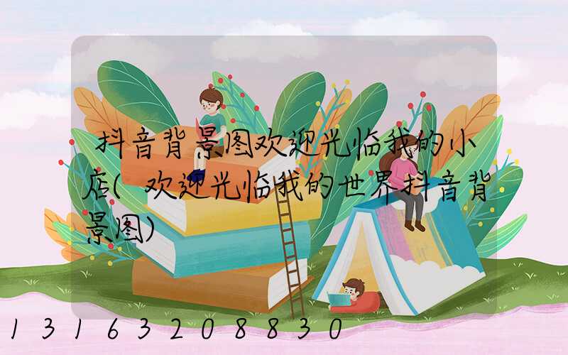 抖音背景图欢迎光临我的小店(欢迎光临我的世界抖音背景图)