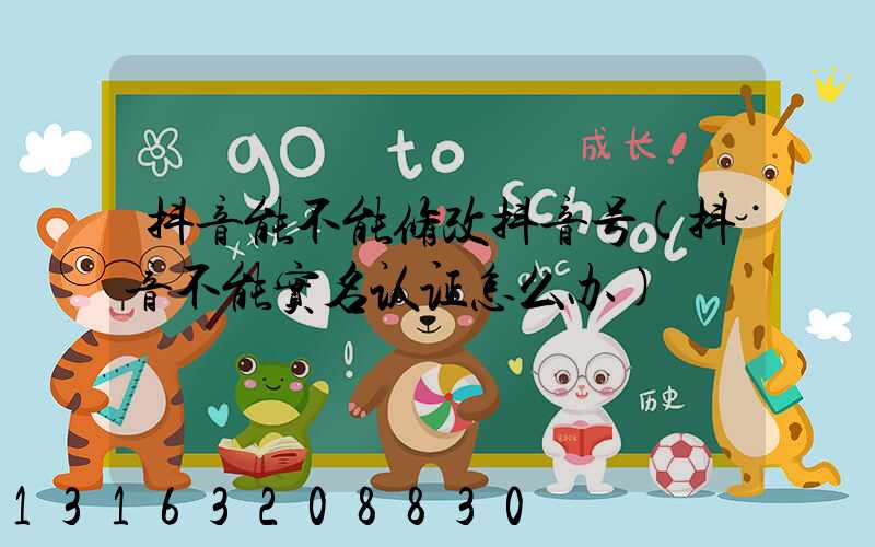抖音能不能修改抖音号(抖音不能实名认证怎么办)