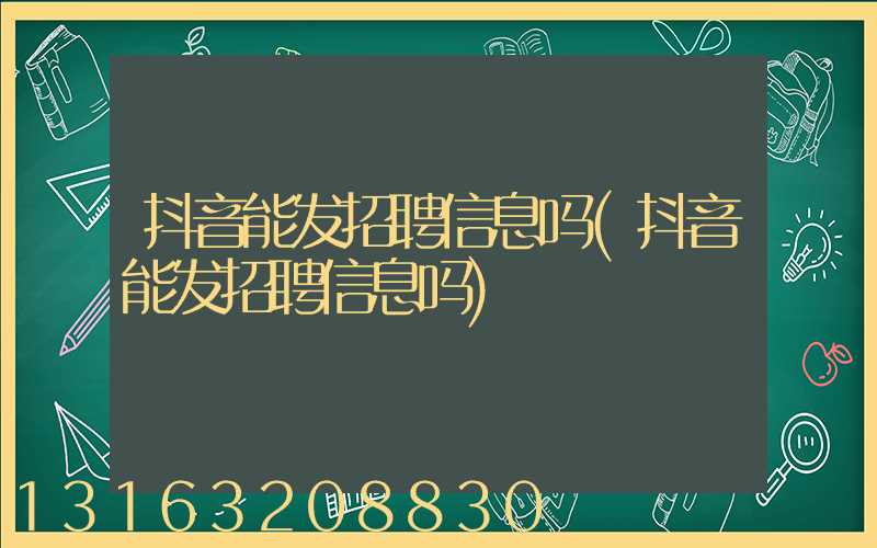 抖音能发招聘信息吗(抖音能发招聘信息吗)