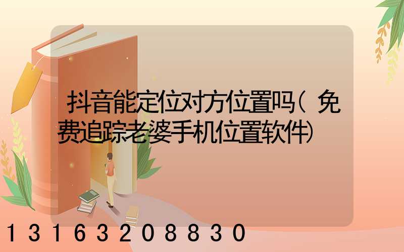 抖音能定位对方位置吗(免费追踪老婆手机位置软件)
