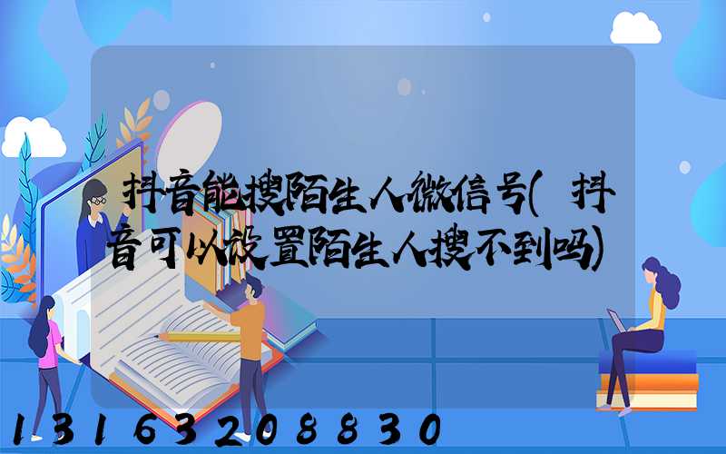 抖音能搜陌生人微信号(抖音可以设置陌生人搜不到吗)