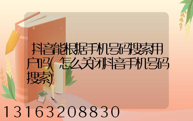 抖音能根据手机号码搜索用户吗(怎么关闭抖音手机号码搜索)