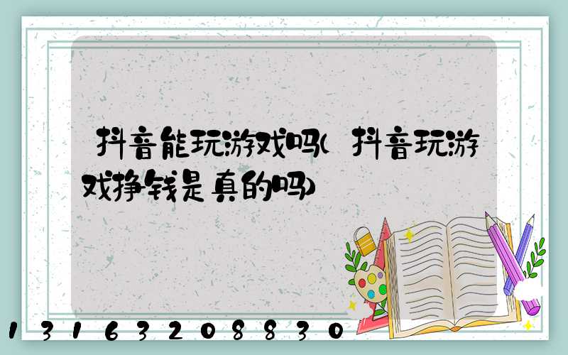 抖音能玩游戏吗(抖音玩游戏挣钱是真的吗)