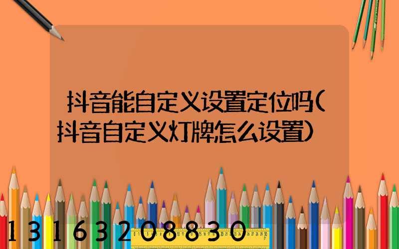 抖音能自定义设置定位吗(抖音自定义灯牌怎么设置)