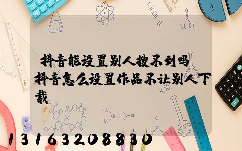 抖音能设置别人搜不到吗(抖音怎么设置作品不让别人下载)