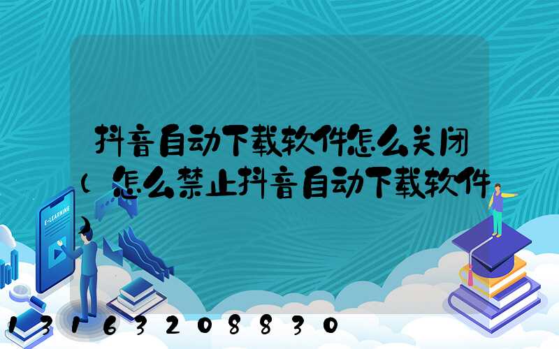 抖音自动下载软件怎么关闭(怎么禁止抖音自动下载软件)
