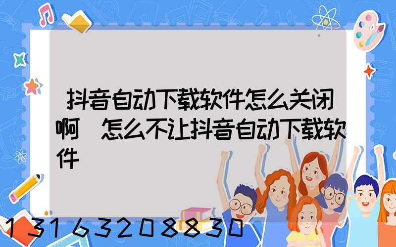 抖音自动下载软件怎么关闭啊(怎么不让抖音自动下载软件)