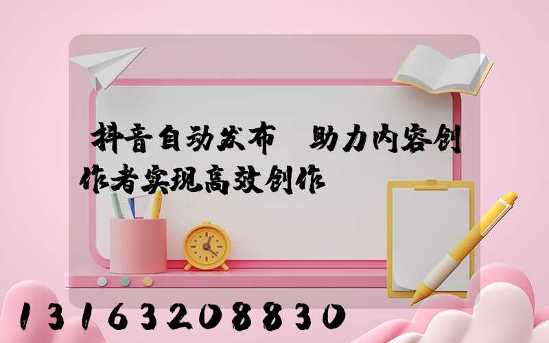 抖音自动发布：助力内容创作者实现高效创作