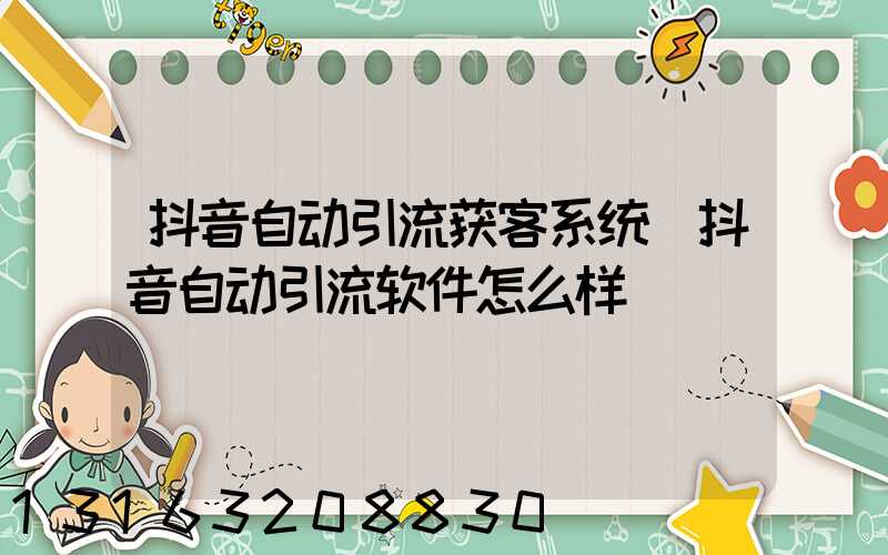 抖音自动引流获客系统(抖音自动引流软件怎么样)