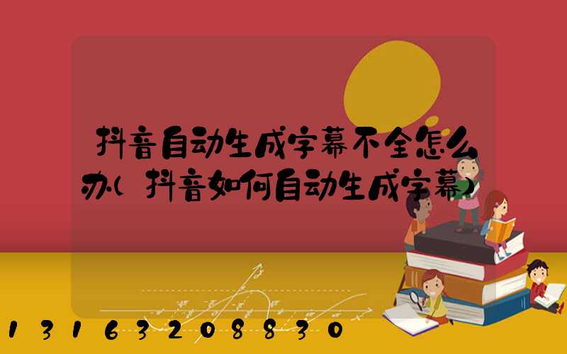 抖音自动生成字幕不全怎么办(抖音如何自动生成字幕)