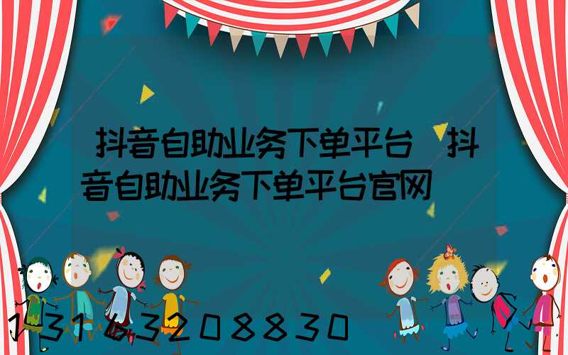 抖音自助业务下单平台(抖音自助业务下单平台官网)