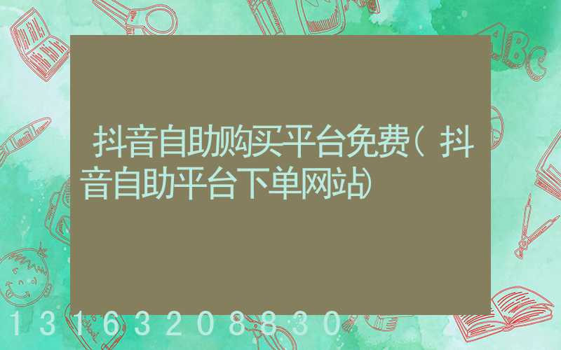 抖音自助购买平台免费(抖音自助平台下单网站)