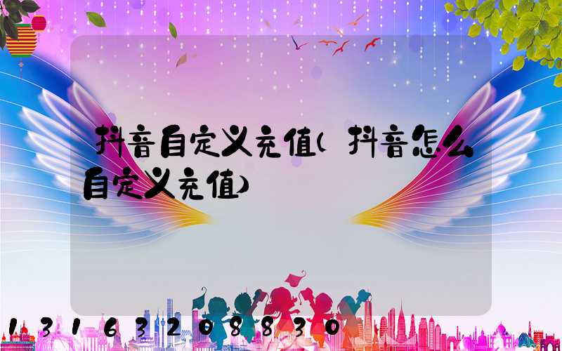 抖音自定义充值(抖音怎么自定义充值)