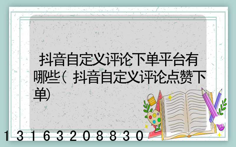 抖音自定义评论下单平台有哪些(抖音自定义评论点赞下单)