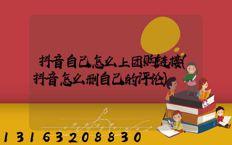 抖音自己怎么上团购链接(抖音怎么删自己的评论)