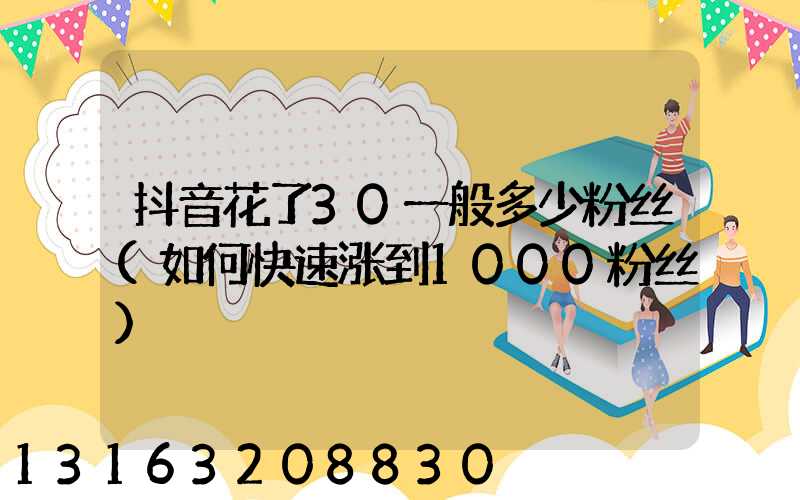 抖音花了30一般多少粉丝(如何快速涨到1000粉丝)