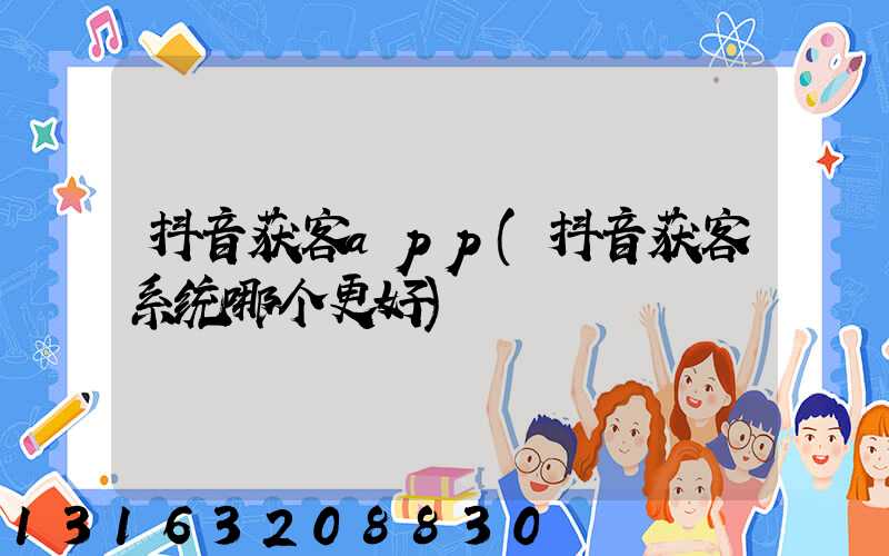 抖音获客app(抖音获客系统哪个更好)