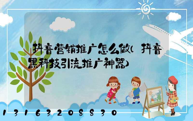 抖音营销推广怎么做(抖音黑科技引流推广神器)