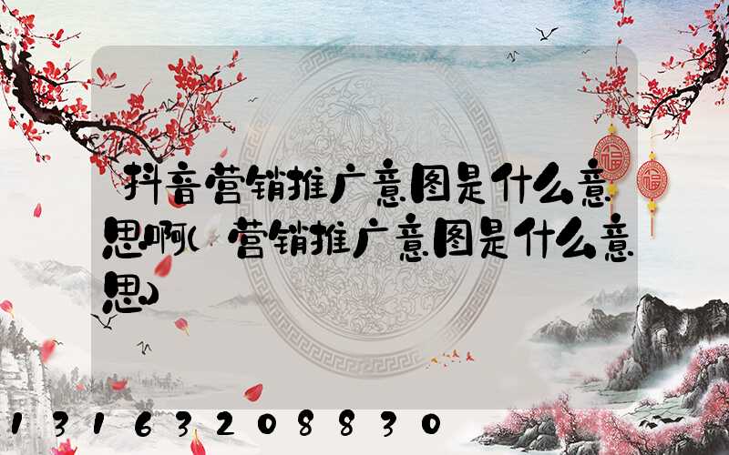 抖音营销推广意图是什么意思啊(营销推广意图是什么意思)