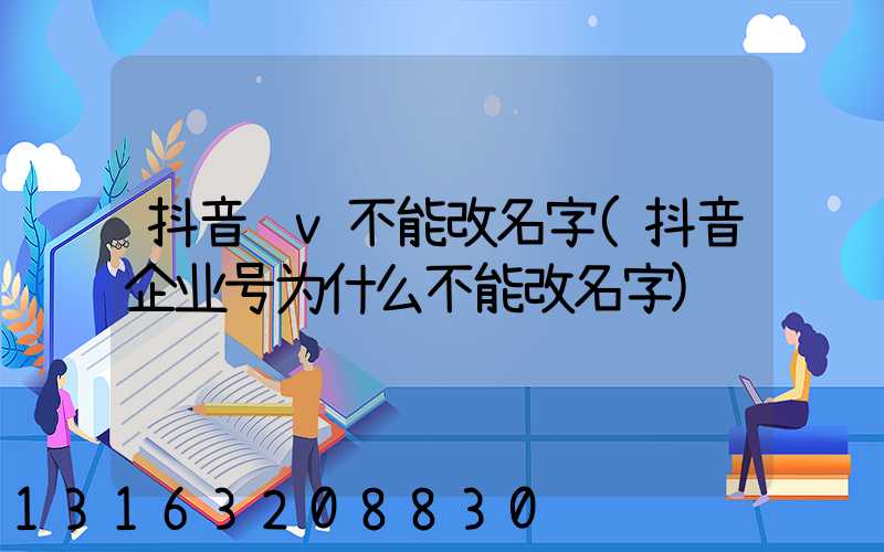 抖音蓝v不能改名字(抖音企业号为什么不能改名字)