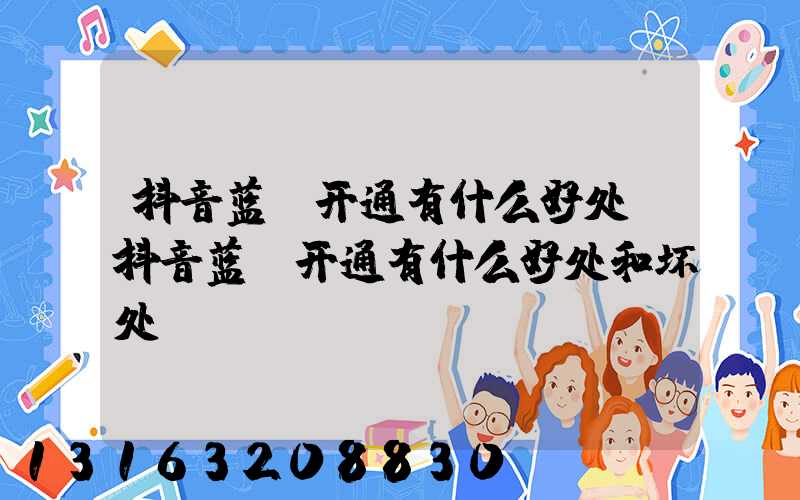 抖音蓝v开通有什么好处(抖音蓝v开通有什么好处和坏处)