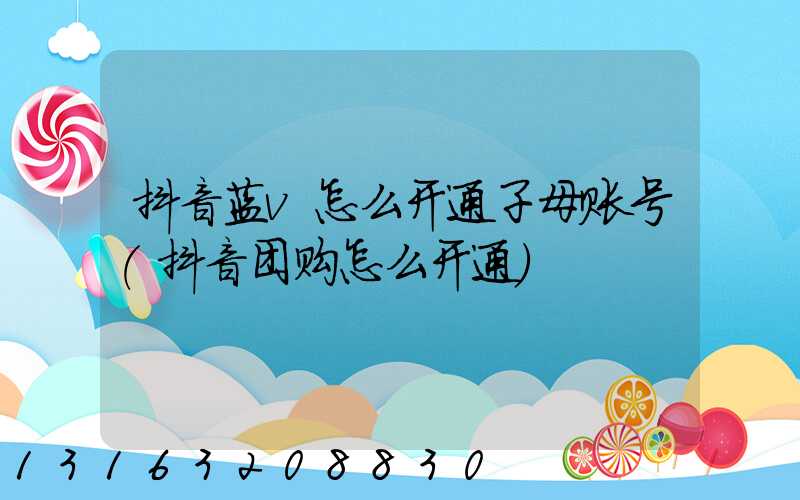 抖音蓝v怎么开通子母账号(抖音团购怎么开通)