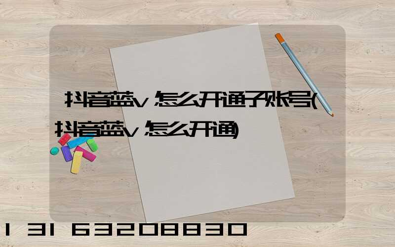 抖音蓝v怎么开通子账号(抖音蓝v怎么开通)