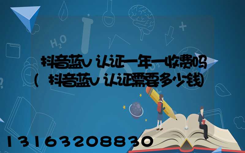 抖音蓝v认证一年一收费吗(抖音蓝v认证需要多少钱)