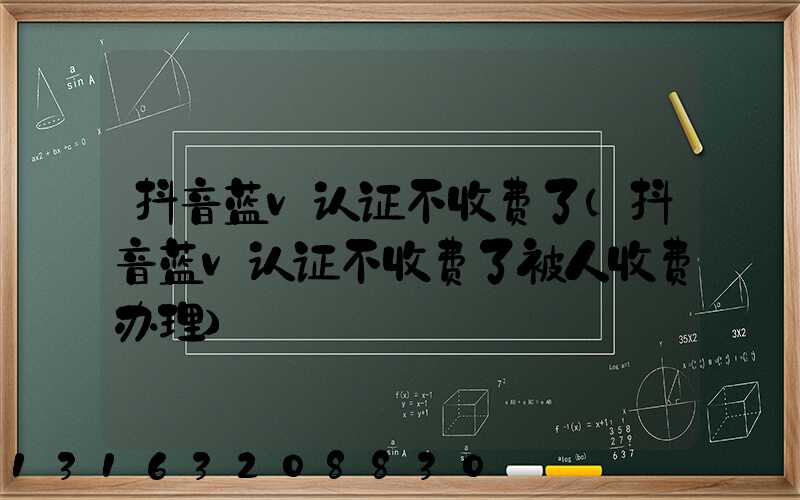 抖音蓝v认证不收费了(抖音蓝v认证不收费了被人收费办理)