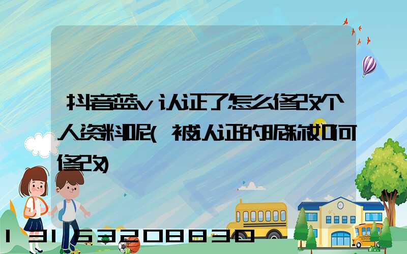 抖音蓝v认证了怎么修改个人资料呢(被认证的昵称如何修改)