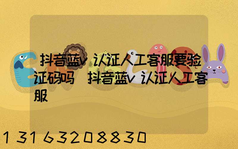 抖音蓝v认证人工客服要验证码吗(抖音蓝v认证人工客服)