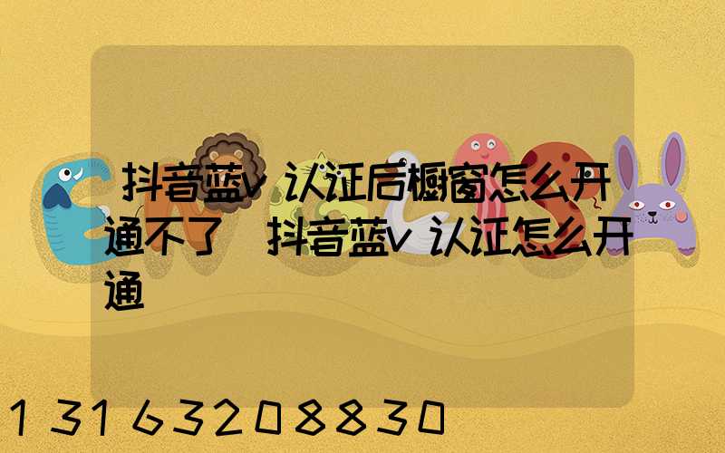 抖音蓝v认证后橱窗怎么开通不了(抖音蓝v认证怎么开通)