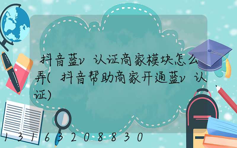 抖音蓝v认证商家模块怎么弄(抖音帮助商家开通蓝v认证)