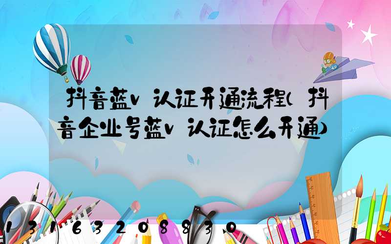 抖音蓝v认证开通流程(抖音企业号蓝v认证怎么开通)