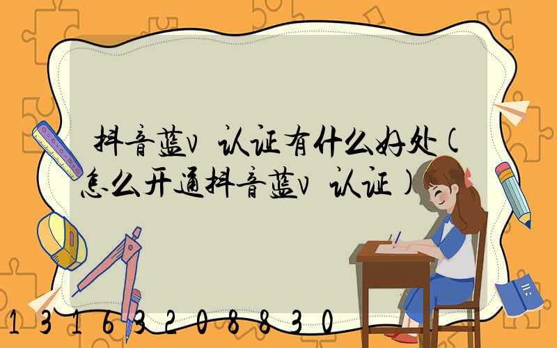 抖音蓝v认证有什么好处(怎么开通抖音蓝v认证)