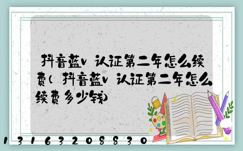 抖音蓝v认证第二年怎么续费(抖音蓝v认证第二年怎么续费多少钱)