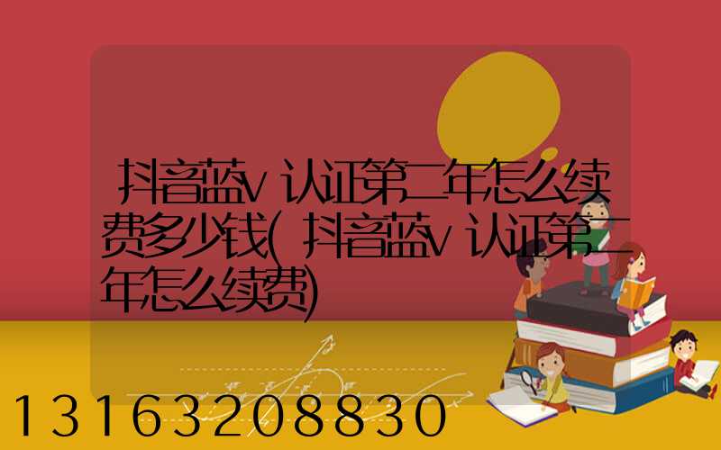 抖音蓝v认证第二年怎么续费多少钱(抖音蓝v认证第二年怎么续费)