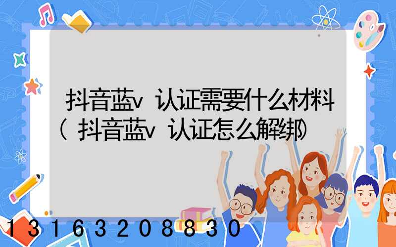 抖音蓝v认证需要什么材料(抖音蓝v认证怎么解绑)