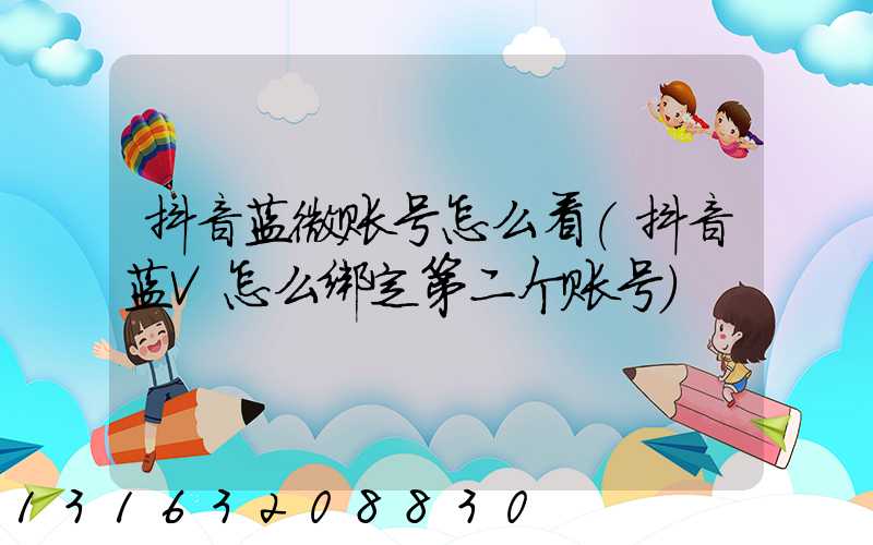 抖音蓝微账号怎么看(抖音蓝V怎么绑定第二个账号)