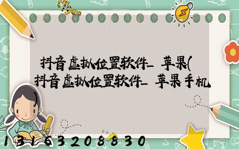 抖音虚拟位置软件_苹果(抖音虚拟位置软件_苹果手机)