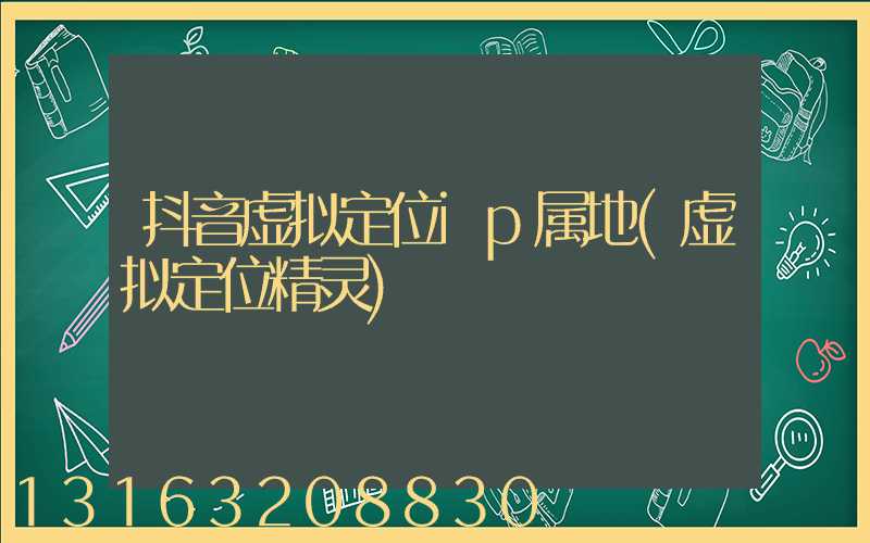抖音虚拟定位ip属地(虚拟定位精灵)