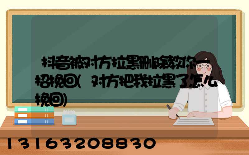 抖音被对方拉黑删除教你一招挽回(对方把我拉黑了怎么挽回)