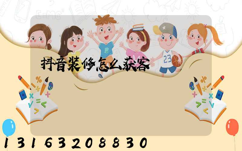 抖音装修怎么获客