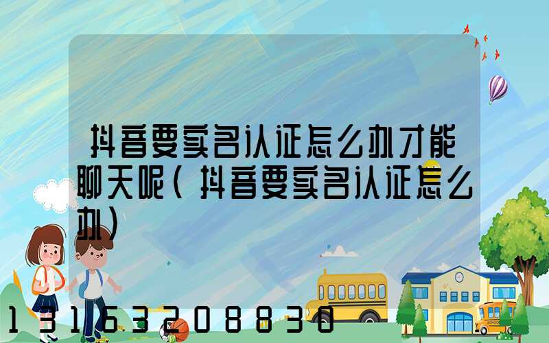 抖音要实名认证怎么办才能聊天呢(抖音要实名认证怎么办)