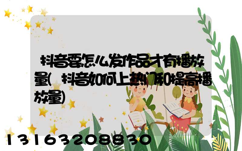 抖音要怎么发作品才有播放量(抖音如何上热门和提高播放量)