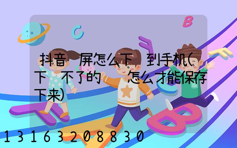 抖音视屏怎么下载到手机(下载不了的视频怎么才能保存下来)