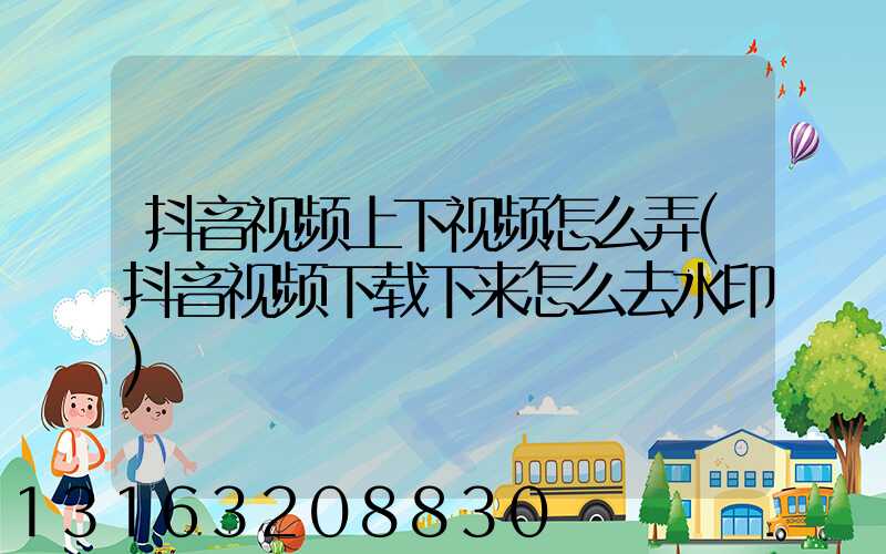 抖音视频上下视频怎么弄(抖音视频下载下来怎么去水印)