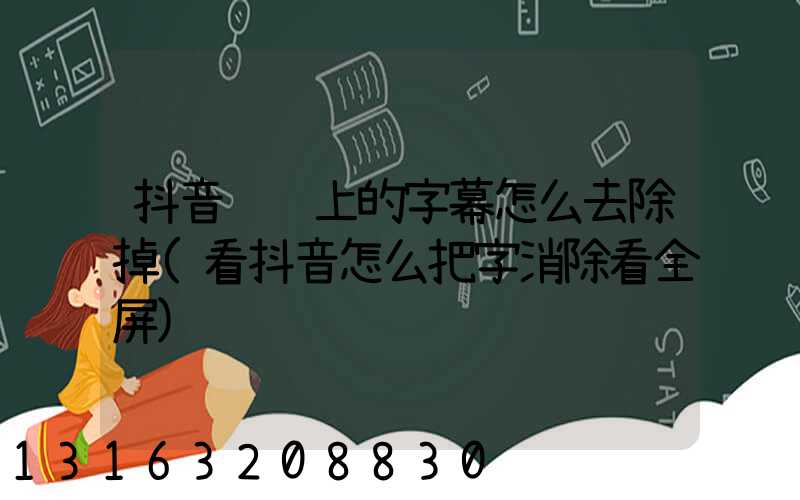 抖音视频上的字幕怎么去除掉(看抖音怎么把字消除看全屏)