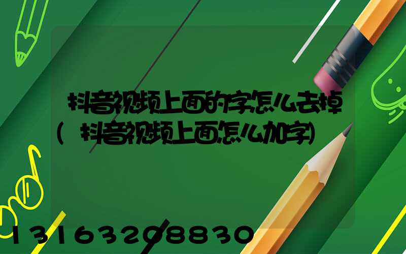 抖音视频上面的字怎么去掉(抖音视频上面怎么加字)