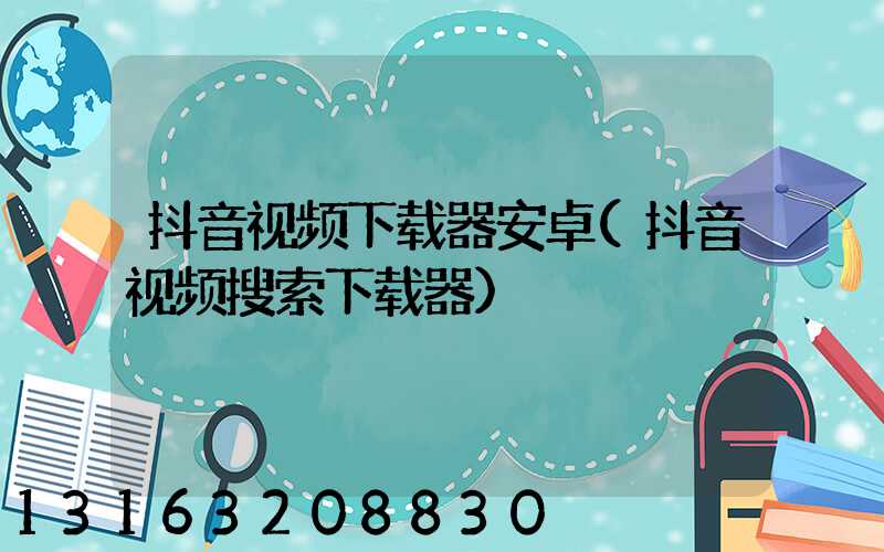 抖音视频下载器安卓(抖音视频搜索下载器)